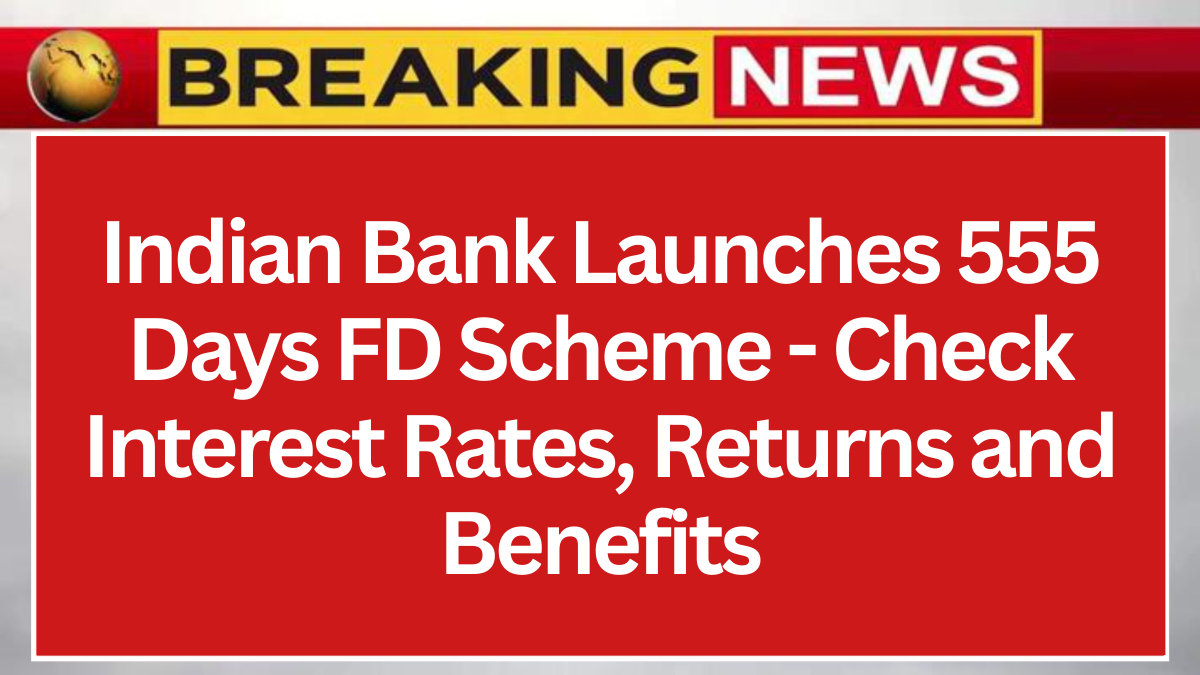 Indian Bank Launches 555 Days FD Scheme - Check Interest Rates, Returns and Benefits